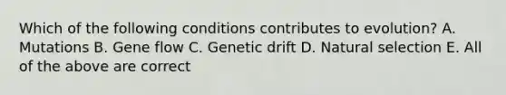 Which of the following conditions contributes to evolution? A. Mutations B. Gene flow C. Genetic drift D. Natural selection E. All of the above are correct