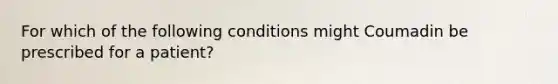 For which of the following conditions might Coumadin be prescribed for a patient?