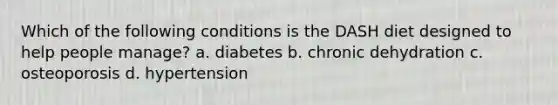 Which of the following conditions is the DASH diet designed to help people manage? a. diabetes b. chronic dehydration c. osteoporosis d. hypertension