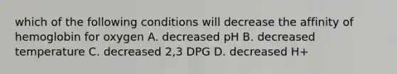 which of the following conditions will decrease the affinity of hemoglobin for oxygen A. decreased pH B. decreased temperature C. decreased 2,3 DPG D. decreased H+