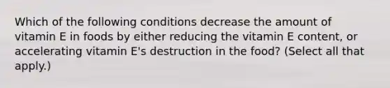 Which of the following conditions decrease the amount of vitamin E in foods by either reducing the vitamin E content, or accelerating vitamin E's destruction in the food? (Select all that apply.)