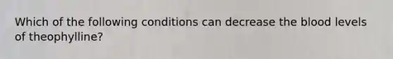 Which of the following conditions can decrease the blood levels of theophylline?