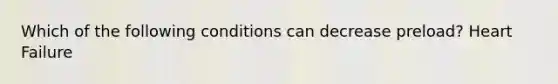 Which of the following conditions can decrease preload? Heart Failure