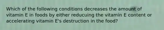 Which of the following conditions decreases the amount of vitamin E in foods by either reducuing the vitamin E content or accelerating vitamin E's destruction in the food?