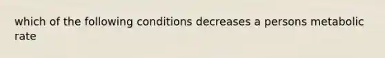 which of the following conditions decreases a persons metabolic rate