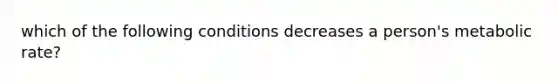 which of the following conditions decreases a person's metabolic rate?