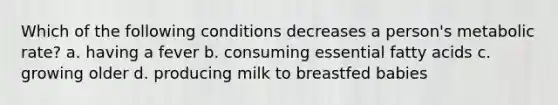 Which of the following conditions decreases a person's metabolic rate? a. having a fever b. consuming essential fatty acids c. growing older d. producing milk to breastfed babies