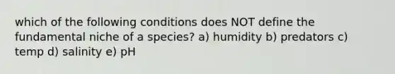 which of the following conditions does NOT define the fundamental niche of a species? a) humidity b) predators c) temp d) salinity e) pH