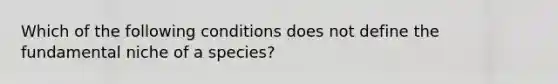 Which of the following conditions does not define the fundamental niche of a species?