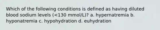 Which of the following conditions is defined as having diluted blood sodium levels (<130 mmol/L)? a. hypernatremia b. hyponatremia c. hypohydration d. euhydration