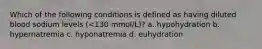 Which of the following conditions is defined as having diluted blood sodium levels (<130 mmol/L)? a. hypohydration b. hypernatremia c. hyponatremia d. euhydration