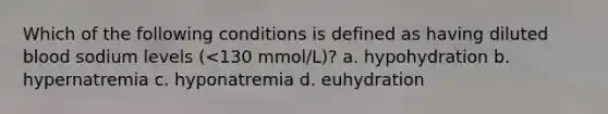 Which of the following conditions is defined as having diluted blood sodium levels (<130 mmol/L)? a. hypohydration b. hypernatremia c. hyponatremia d. euhydration