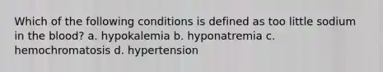 Which of the following conditions is defined as too little sodium in the blood? a. hypokalemia b. hyponatremia c. hemochromatosis d. hypertension