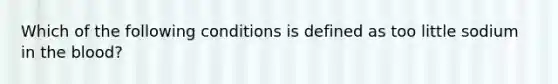 Which of the following conditions is defined as too little sodium in the blood?