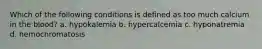 Which of the following conditions is defined as too much calcium in the blood? a. hypokalemia b. hypercalcemia c. hyponatremia d. hemochromatosis