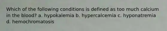 Which of the following conditions is defined as too much calcium in the blood? a. hypokalemia b. hypercalcemia c. hyponatremia d. hemochromatosis