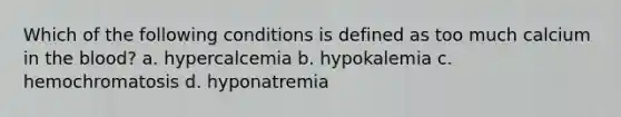 Which of the following conditions is defined as too much calcium in the blood? a. hypercalcemia b. hypokalemia c. hemochromatosis d. hyponatremia