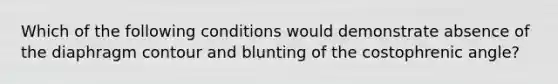 Which of the following conditions would demonstrate absence of the diaphragm contour and blunting of the costophrenic angle?