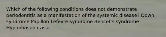 Which of the following conditions does not demonstrate periodontitis as a manifestation of the systemic disease? Down syndrome Papillon-Lefèvre syndrome Behçet's syndrome Hypophosphatasia