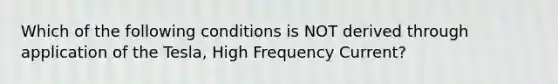 Which of the following conditions is NOT derived through application of the Tesla, High Frequency Current?