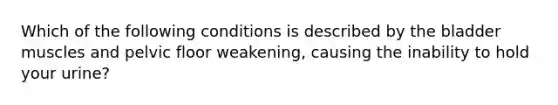 Which of the following conditions is described by the bladder muscles and pelvic floor weakening, causing the inability to hold your urine?