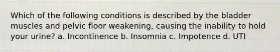 Which of the following conditions is described by the bladder muscles and pelvic floor weakening, causing the inability to hold your urine? a. Incontinence b. Insomnia c. Impotence d. UTI