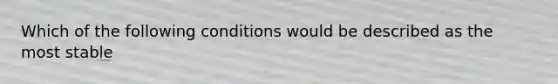 Which of the following conditions would be described as the most stable