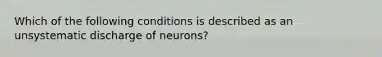 Which of the following conditions is described as an unsystematic discharge of neurons?