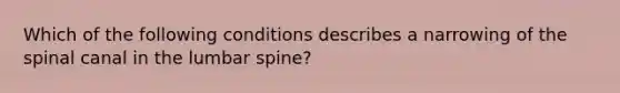 Which of the following conditions describes a narrowing of the spinal canal in the lumbar spine?