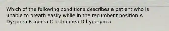 Which of the following conditions describes a patient who is unable to breath easily while in the recumbent position A Dyspnea B apnea C orthopnea D hyperpnea