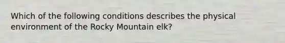 Which of the following conditions describes the physical environment of the Rocky Mountain elk?