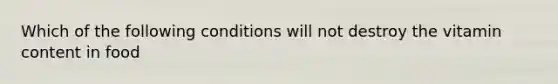 Which of the following conditions will not destroy the vitamin content in food