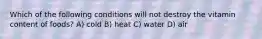 Which of the following conditions will not destroy the vitamin content of foods? A) cold B) heat C) water D) air