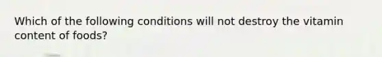 Which of the following conditions will not destroy the vitamin content of foods?