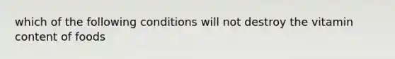 which of the following conditions will not destroy the vitamin content of foods