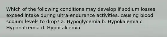 Which of the following conditions may develop if sodium losses exceed intake during ultra-endurance activities, causing blood sodium levels to drop? a. Hypoglycemia b. Hypokalemia c. Hyponatremia d. Hypocalcemia