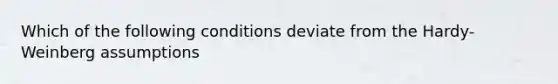 Which of the following conditions deviate from the Hardy-Weinberg assumptions