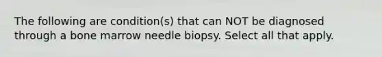 The following are condition(s) that can NOT be diagnosed through a bone marrow needle biopsy. Select all that apply.