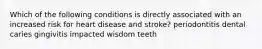 Which of the following conditions is directly associated with an increased risk for heart disease and stroke? periodontitis dental caries gingivitis impacted wisdom teeth