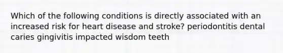 Which of the following conditions is directly associated with an increased risk for heart disease and stroke? periodontitis dental caries gingivitis impacted wisdom teeth