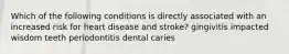 Which of the following conditions is directly associated with an increased risk for heart disease and stroke? gingivitis impacted wisdom teeth periodontitis dental caries