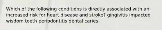 Which of the following conditions is directly associated with an increased risk for heart disease and stroke? gingivitis impacted wisdom teeth periodontitis dental caries