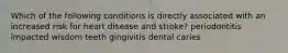 Which of the following conditions is directly associated with an increased risk for heart disease and stroke? periodontitis impacted wisdom teeth gingivitis dental caries