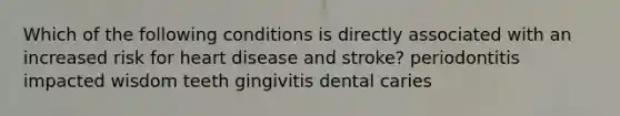 Which of the following conditions is directly associated with an increased risk for heart disease and stroke? periodontitis impacted wisdom teeth gingivitis dental caries