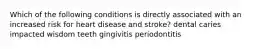 Which of the following conditions is directly associated with an increased risk for heart disease and stroke? dental caries impacted wisdom teeth gingivitis periodontitis