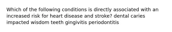 Which of the following conditions is directly associated with an increased risk for heart disease and stroke? dental caries impacted wisdom teeth gingivitis periodontitis