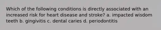 Which of the following conditions is directly associated with an increased risk for heart disease and stroke? a. impacted wisdom teeth b. gingivitis c. dental caries d. periodontitis