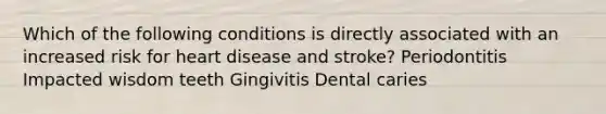 Which of the following conditions is directly associated with an increased risk for heart disease and stroke? Periodontitis Impacted wisdom teeth Gingivitis Dental caries