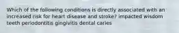 Which of the following conditions is directly associated with an increased risk for heart disease and stroke? impacted wisdom teeth periodontitis gingivitis dental caries