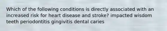 Which of the following conditions is directly associated with an increased risk for heart disease and stroke? impacted wisdom teeth periodontitis gingivitis dental caries